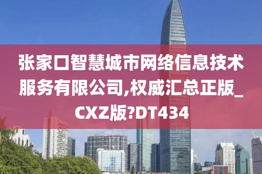 张家口智慧城市网络信息技术服务有限公司,权威汇总正版_CXZ版?DT434