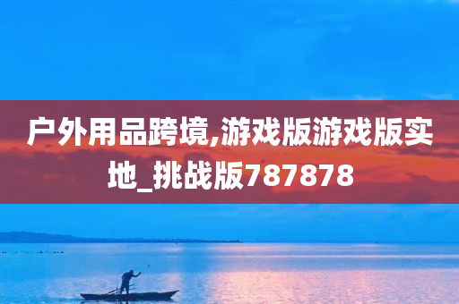 户外用品跨境,游戏版游戏版实地_挑战版787878