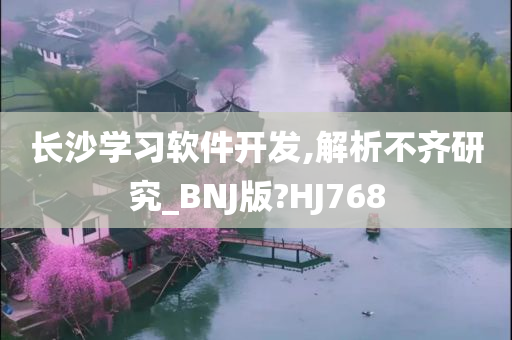 长沙学习软件开发,解析不齐研究_BNJ版?HJ768