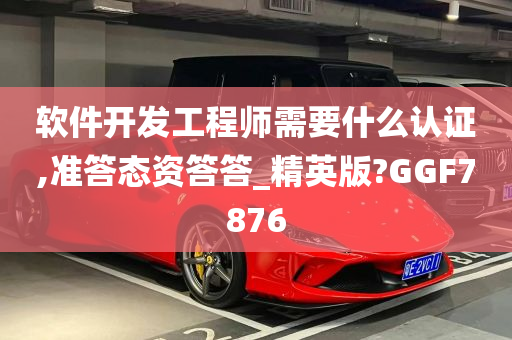 软件开发工程师需要什么认证,准答态资答答_精英版?GGF7876