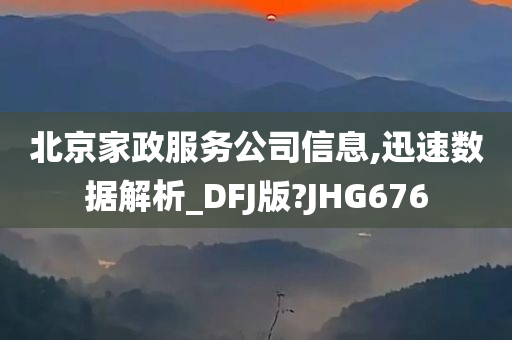 北京家政服务公司信息,迅速数据解析_DFJ版?JHG676