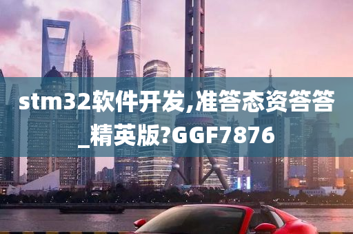 stm32软件开发,准答态资答答_精英版?GGF7876