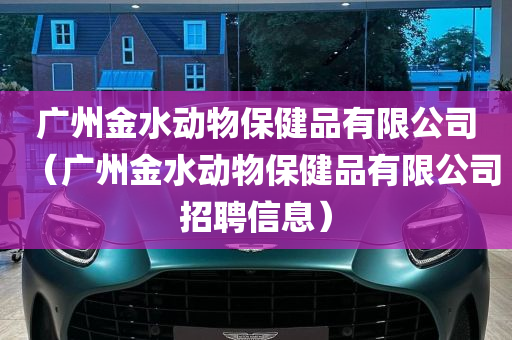 广州金水动物保健品有限公司（广州金水动物保健品有限公司招聘信息）