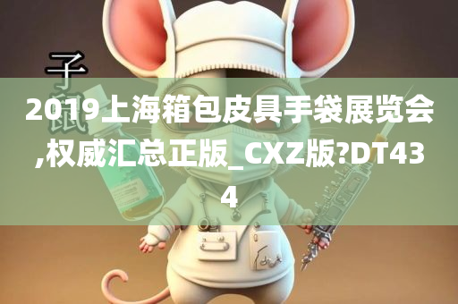 2019上海箱包皮具手袋展览会,权威汇总正版_CXZ版?DT434