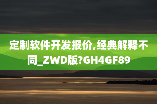 定制软件开发报价,经典解释不同_ZWD版?GH4GF89