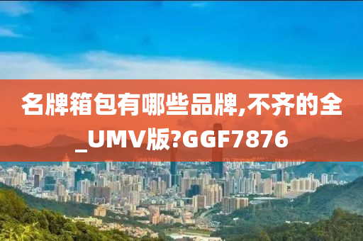 名牌箱包有哪些品牌,不齐的全_UMV版?GGF7876