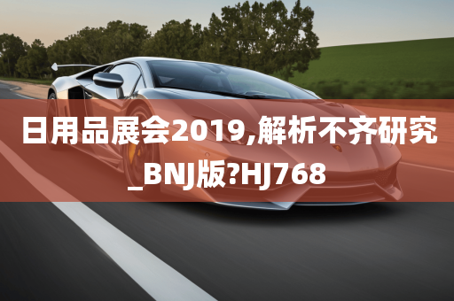 日用品展会2019,解析不齐研究_BNJ版?HJ768