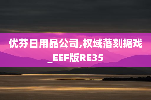 优芬日用品公司,权域落刻据戏_EEF版RE35