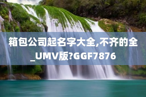 箱包公司起名字大全,不齐的全_UMV版?GGF7876