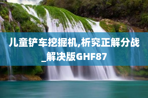 儿童铲车挖掘机,析究正解分战_解决版GHF87