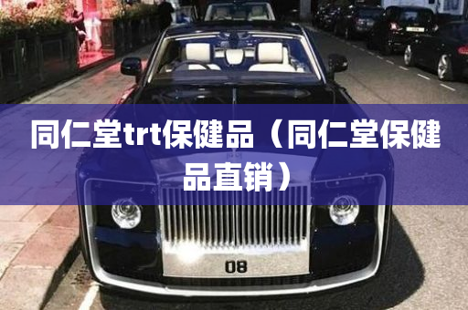 同仁堂trt保健品（同仁堂保健品直销）