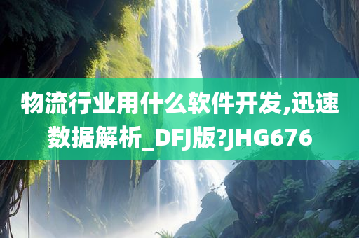 物流行业用什么软件开发,迅速数据解析_DFJ版?JHG676