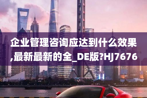 企业管理咨询应达到什么效果,最新最新的全_DE版?HJ7676