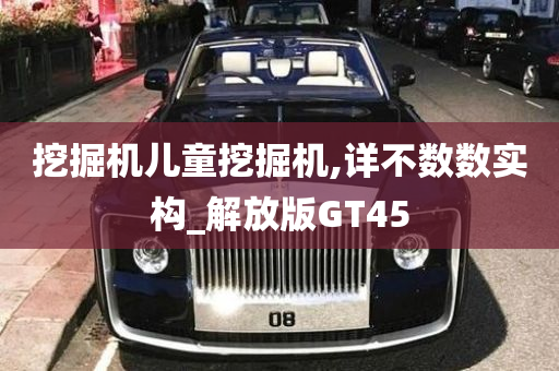 挖掘机儿童挖掘机,详不数数实构_解放版GT45