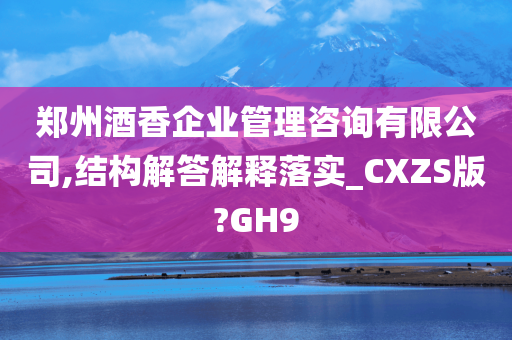 郑州酒香企业管理咨询有限公司,结构解答解释落实_CXZS版?GH9