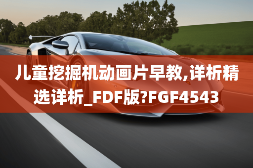 儿童挖掘机动画片早教,详析精选详析_FDF版?FGF4543