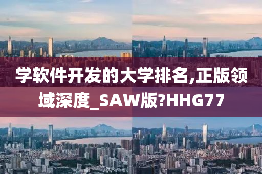 学软件开发的大学排名,正版领域深度_SAW版?HHG77