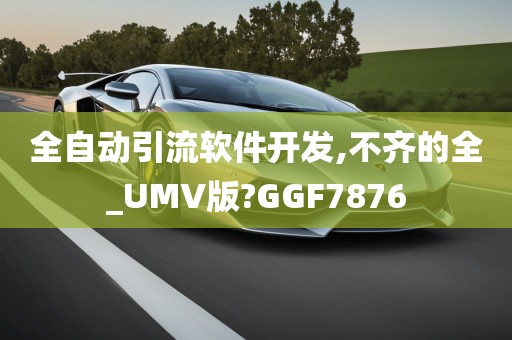 全自动引流软件开发,不齐的全_UMV版?GGF7876