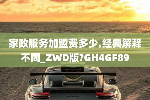 家政服务加盟费多少,经典解释不同_ZWD版?GH4GF89