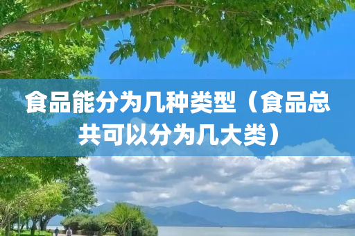 食品能分为几种类型（食品总共可以分为几大类）