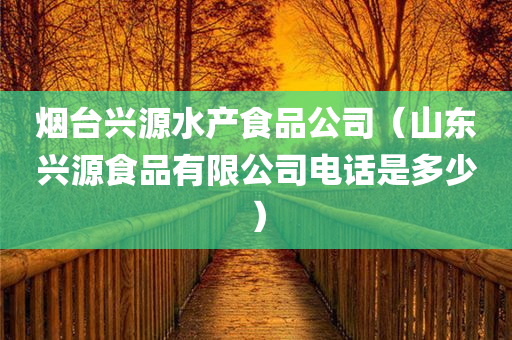 烟台兴源水产食品公司（山东兴源食品有限公司电话是多少）