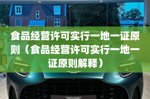 食品经营许可实行一地一证原则（食品经营许可实行一地一证原则解释）