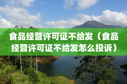 食品经营许可证不给发（食品经营许可证不给发怎么投诉）