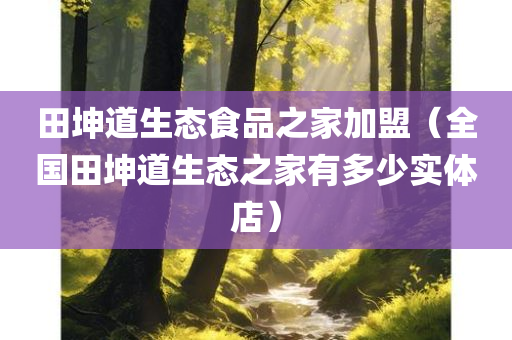 田坤道生态食品之家加盟（全国田坤道生态之家有多少实体店）