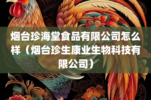 烟台珍海堂食品有限公司怎么样（烟台珍生康业生物科技有限公司）