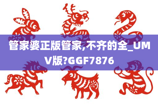 管家婆正版管家,不齐的全_UMV版?GGF7876