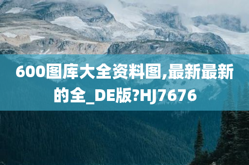 600图库大全资料图,最新最新的全_DE版?HJ7676