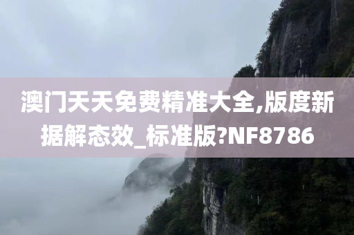 澳门天天免费精准大全,版度新据解态效_标准版?NF8786