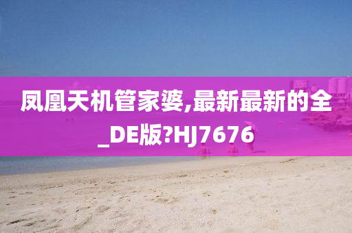 凤凰天机管家婆,最新最新的全_DE版?HJ7676