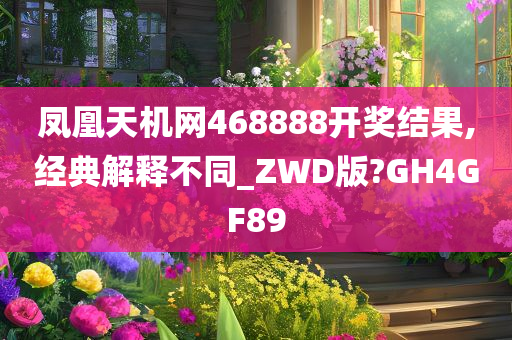 凤凰天机网468888开奖结果,经典解释不同_ZWD版?GH4GF89