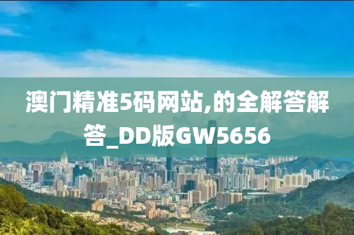 澳门精准5码网站,的全解答解答_DD版GW5656