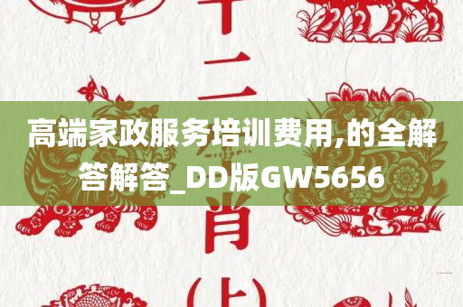 高端家政服务培训费用,的全解答解答_DD版GW5656