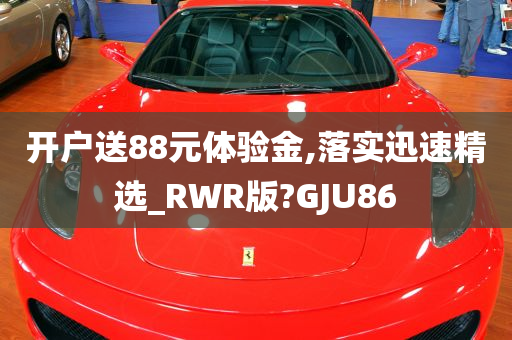 开户送88元体验金,落实迅速精选_RWR版?GJU86