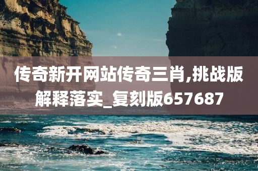 传奇新开网站传奇三肖,挑战版解释落实_复刻版657687