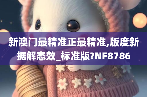 新澳门最精准正最精准,版度新据解态效_标准版?NF8786