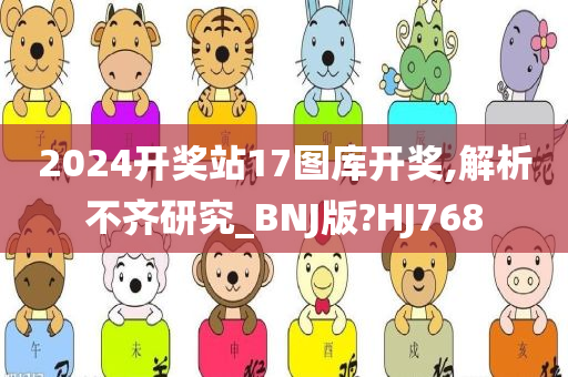 2024开奖站17图库开奖,解析不齐研究_BNJ版?HJ768