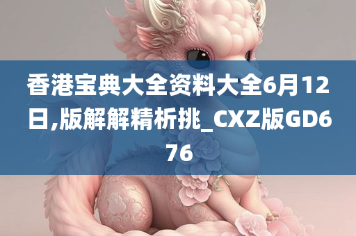 香港宝典大全资料大全6月12日,版解解精析挑_CXZ版GD676