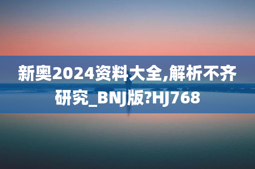 新奥2024资料大全,解析不齐研究_BNJ版?HJ768