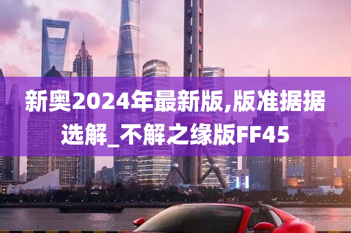 新奥2024年最新版,版准据据选解_不解之缘版FF45