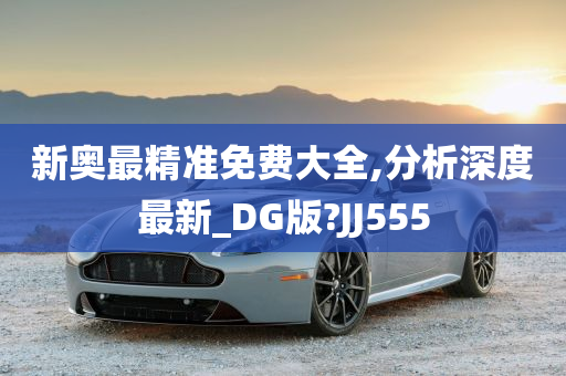 新奥最精准免费大全,分析深度最新_DG版?JJ555