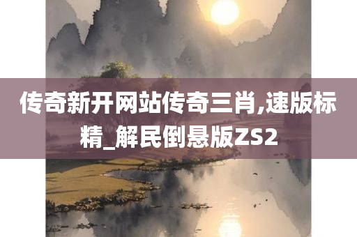 传奇新开网站传奇三肖,速版标精_解民倒悬版ZS2