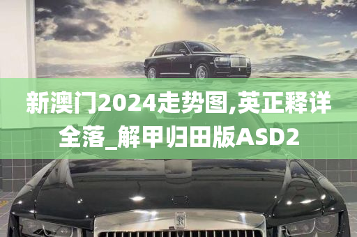 新澳门2024走势图,英正释详全落_解甲归田版ASD2