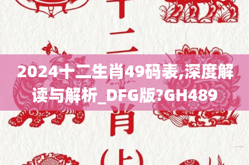 2024十二生肖49码表,深度解读与解析_DFG版?GH489