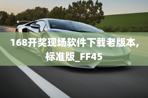 168开奖现场软件下载老版本,标准版_FF45