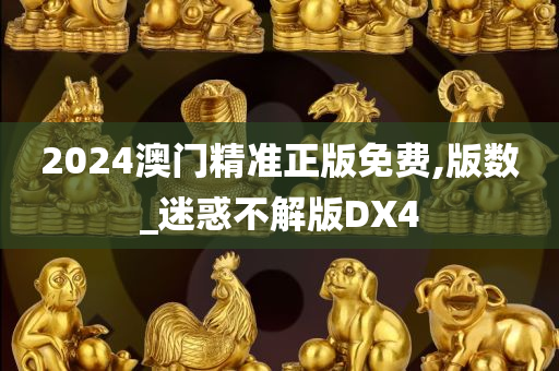 2024澳门精准正版免费,版数_迷惑不解版DX4