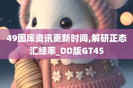 49图库资讯更新时间,解研正态汇经率_DD版GT45